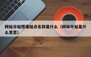 常宁网站分站搭建站点名称是什么（网站分站是什么意思）