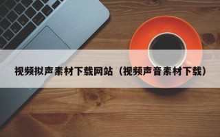 常宁视频拟声素材下载网站（视频声音素材下载）
