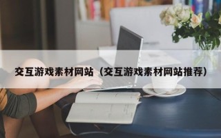 常宁交互游戏素材网站（交互游戏素材网站推荐）