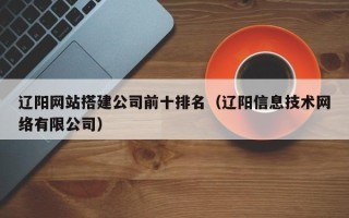 常宁辽阳网站搭建公司前十排名（辽阳信息技术网络有限公司）