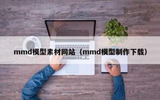 常宁mmd模型素材网站（mmd模型制作下载）