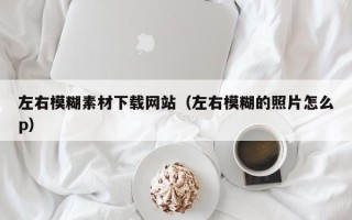 常宁左右模糊素材下载网站（左右模糊的照片怎么p）