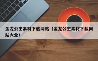 常宁金龙公主素材下载网站（金龙公主素材下载网站大全）