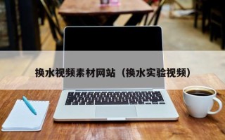 常宁换水视频素材网站（换水实验视频）
