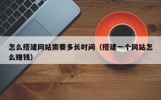 常宁怎么搭建网站需要多长时间（搭建一个网站怎么赚钱）