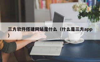 常宁三方软件搭建网站是什么（什么是三方app）