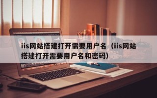 常宁iis网站搭建打开需要用户名（iis网站搭建打开需要用户名和密码）
