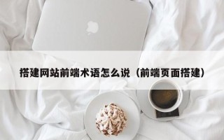 常宁搭建网站前端术语怎么说（前端页面搭建）