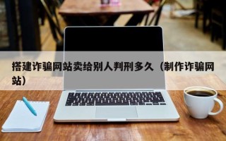 常宁搭建诈骗网站卖给别人判刑多久（制作诈骗网站）