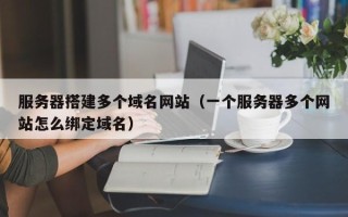 常宁服务器搭建多个域名网站（一个服务器多个网站怎么绑定域名）