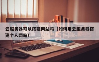 常宁云服务器可以搭建网站吗（如何用云服务器搭建个人网站）