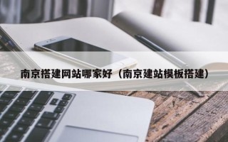 常宁南京搭建网站哪家好（南京建站模板搭建）