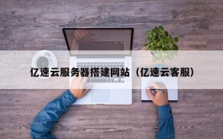 常宁亿速云服务器搭建网站（亿速云客服）