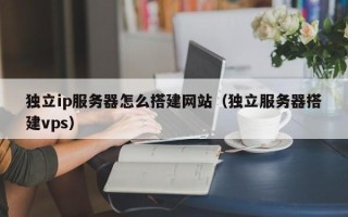 常宁独立ip服务器怎么搭建网站（独立服务器搭建vps）
