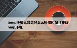 常宁lnmp环境已安装好怎么搭建网站（卸载lnmp环境）