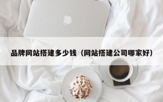 常宁品牌网站搭建多少钱（网站搭建公司哪家好）